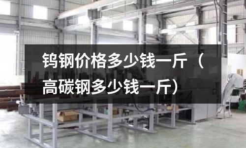 鎢鋼價格多少錢一斤（高碳鋼多少錢一斤）