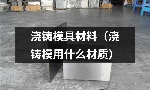 澆鑄模具材料（澆鑄模用什么材質(zhì)）