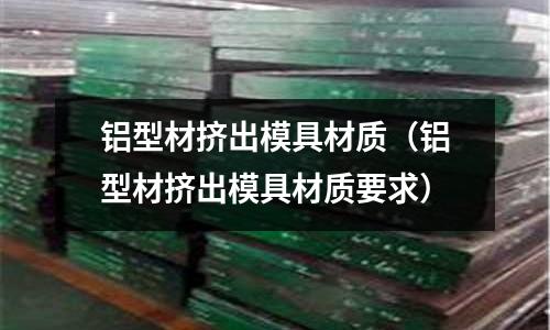 鋁型材擠出模具材質(鋁型材擠出模具材質要求)