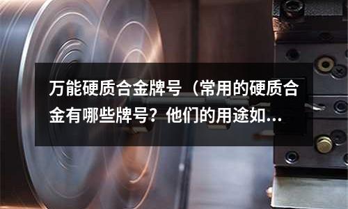 萬能硬質合金牌號（常用的硬質合金有哪些牌號？他們的用途如何？）