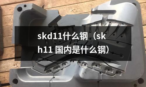 skd11什么鋼（skh11 國(guó)內(nèi)是什么鋼）