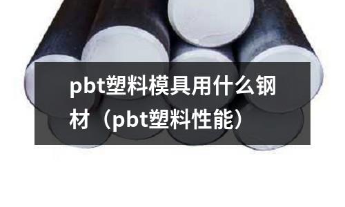 pbt塑料模具用什么鋼材(pbt塑料性能)