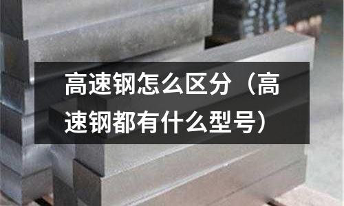 高速鋼怎么區分(高速鋼都有什么型號)