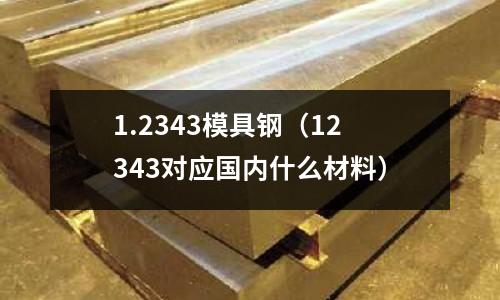 1.2343模具鋼（12343對應國內什么材料）