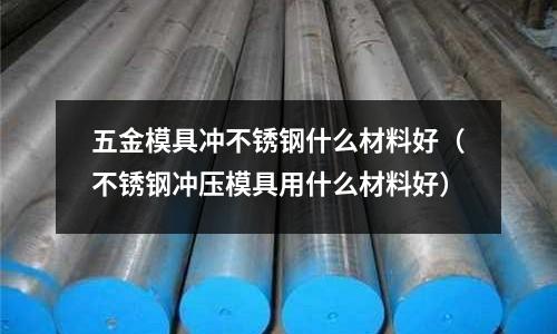 五金模具沖不銹鋼什么材料好（不銹鋼沖壓模具用什么材料好）