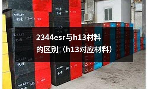 2344esr與h13材料的區別（h13對應材料）