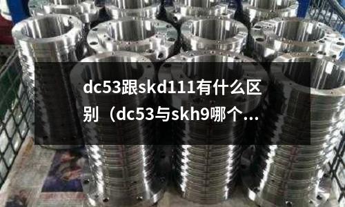 dc53跟skd111有什么區別(dc53與skh9哪個韌性好)