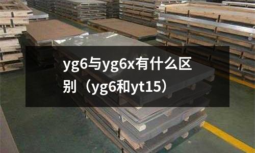 yg6與yg6x有什么區別（yg6和yt15）