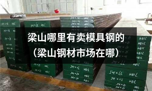 梁山哪里有賣模具鋼的(梁山鋼材市場在哪)