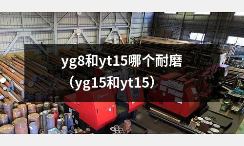 yg8和yt15哪個耐磨(yg15和yt15)