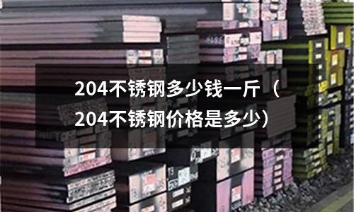 204不銹鋼多少錢一斤(204不銹鋼價格是多少)