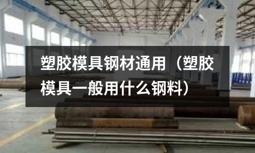 塑膠模具鋼材通用（塑膠模具一般用什么鋼料）
