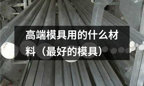 高端模具用的什么材料（最好的模具）