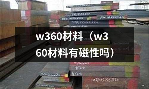 w360材料（w360材料有磁性嗎）