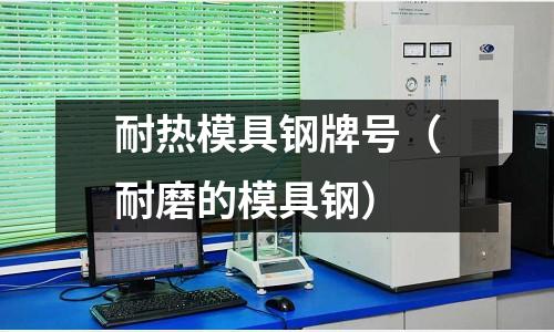 耐熱模具鋼牌號（耐磨的模具鋼）