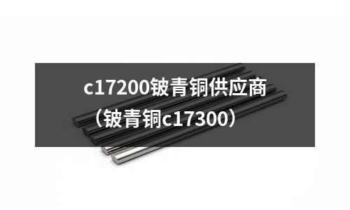 c17200鈹青銅供應(yīng)商(鈹青銅c17300)