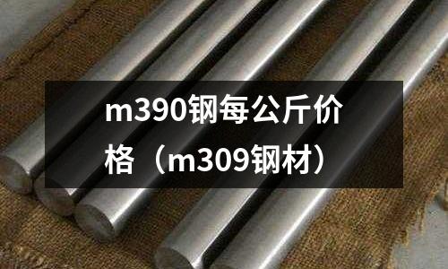 m390鋼每公斤價格(m309鋼材)