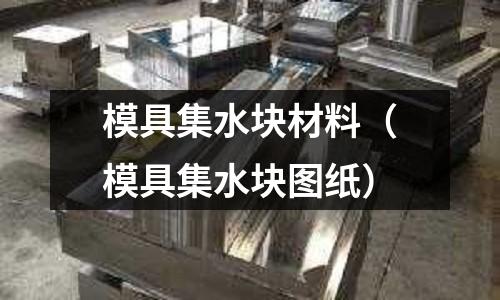 模具集水塊材料（模具集水塊圖紙）