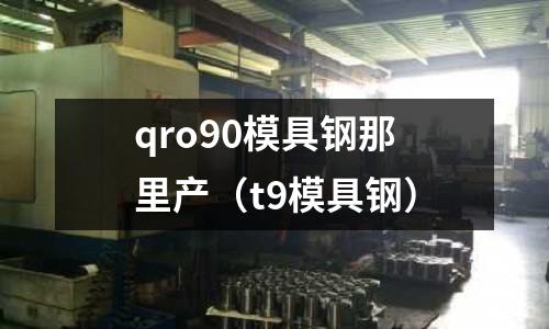 qro90模具鋼那里產（t9模具鋼）