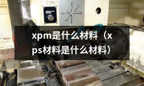 xpm是什么材料（xps材料是什么材料）