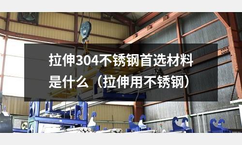 拉伸304不銹鋼首選材料是什么(拉伸用不銹鋼)