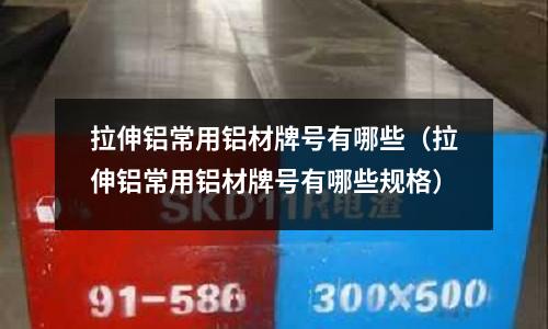 拉伸鋁常用鋁材牌號有哪些(拉伸鋁常用鋁材牌號有哪些規格)