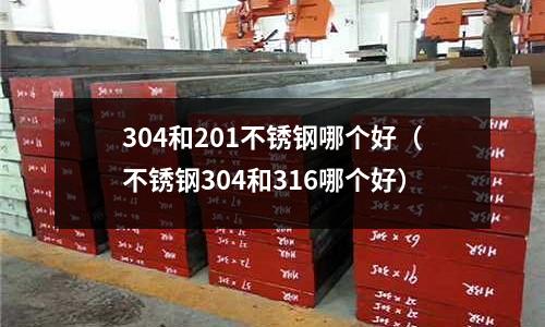304和201不銹鋼哪個好(不銹鋼304和316哪個好)