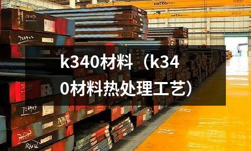 k340材料(k340材料熱處理工藝)