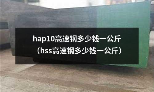 hap10高速鋼多少錢一公斤(hss高速鋼多少錢一公斤)