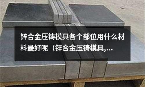 鋅合金壓鑄模具各個部位用什么材料最好呢（鋅合金壓鑄模具,用什么材料,需要熱處理嗎？）
