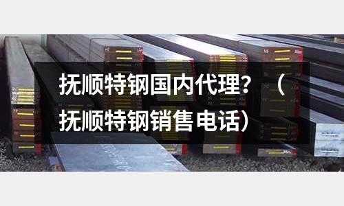 撫順特鋼國內(nèi)代理？（撫順特鋼銷售電話）
