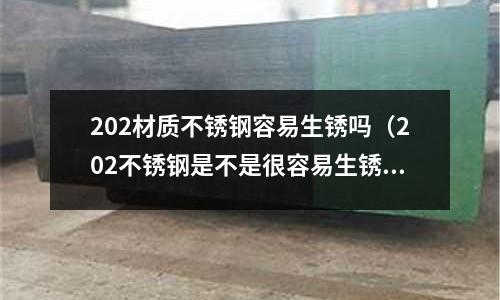 202材質不銹鋼容易生銹嗎（202不銹鋼是不是很容易生銹）