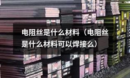 電阻絲是什么材料（電阻絲是什么材料可以焊接么）