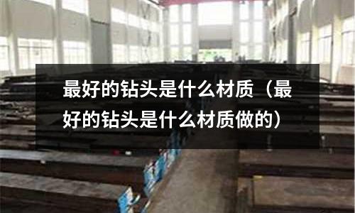 最好的鉆頭是什么材質(zhì)（最好的鉆頭是什么材質(zhì)做的）