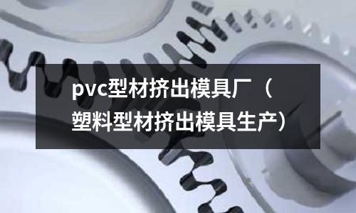 pvc型材擠出模具廠（塑料型材擠出模具生產(chǎn)）