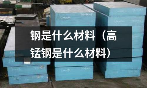 鋼是什么材料(高錳鋼是什么材料)