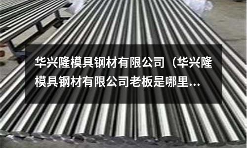 華興隆模具鋼材有限公司（華興隆模具鋼材有限公司老板是哪里人）