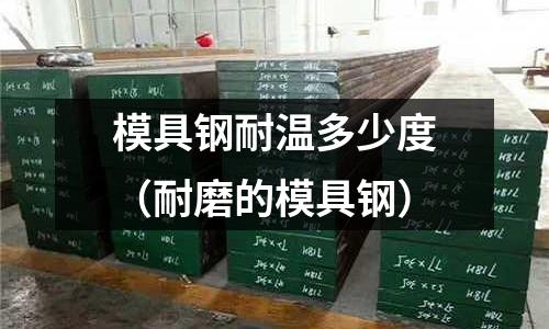 模具鋼耐溫多少度(耐磨的模具鋼)