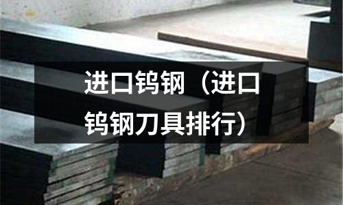 進口鎢鋼（進口鎢鋼刀具排行）