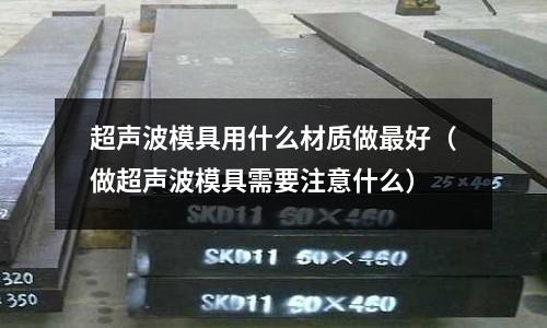 超聲波模具用什么材質做最好（做超聲波模具需要注意什么）