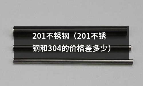 201不銹鋼（201不銹鋼和304的價格差多少）