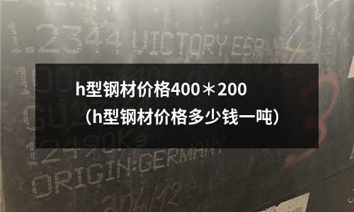 h型鋼材價格400＊200（h型鋼材價格多少錢一噸）