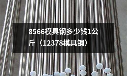 8566模具鋼多少錢1公斤（12378模具鋼）
