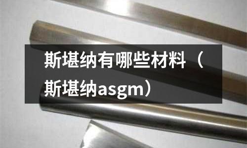 斯堪納有哪些材料(斯堪納asgm)