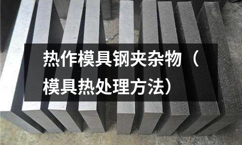 熱作模具鋼夾雜物（模具熱處理方法）