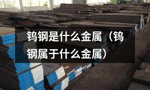 鎢鋼是什么金屬（鎢鋼屬于什么金屬）