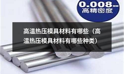 高溫熱壓模具材料有哪些（高溫熱壓模具材料有哪些種類）