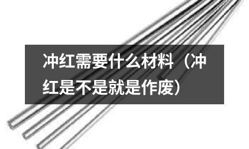 沖紅需要什么材料（沖紅是不是就是作廢）