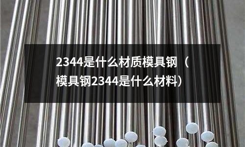 2344是什么材質(zhì)模具鋼(模具鋼2344是什么材料)