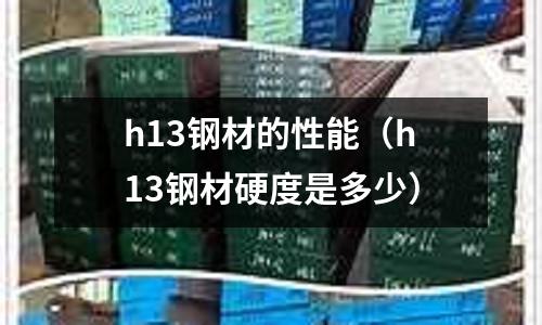 h13鋼材的性能(h13鋼材硬度是多少)
